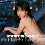 アダルト動画はスマホアプリで見られる？ iPhoneとAndroidで答えが変わる